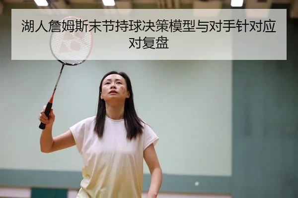 湖人詹姆斯末节持球决策模型与对手针对应对复盘